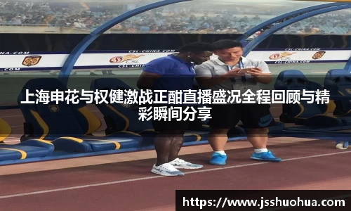 上海申花与权健激战正酣直播盛况全程回顾与精彩瞬间分享