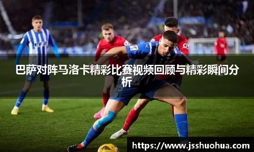 巴萨对阵马洛卡精彩比赛视频回顾与精彩瞬间分析