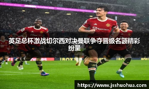 英足总杯激战切尔西对决曼联争夺晋级名额精彩纷呈