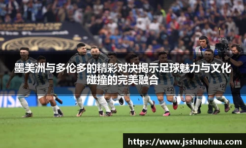 墨美洲与多伦多的精彩对决揭示足球魅力与文化碰撞的完美融合