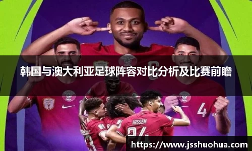 韩国与澳大利亚足球阵容对比分析及比赛前瞻