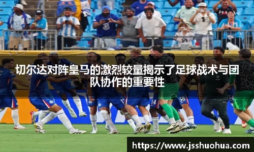 切尔达对阵皇马的激烈较量揭示了足球战术与团队协作的重要性