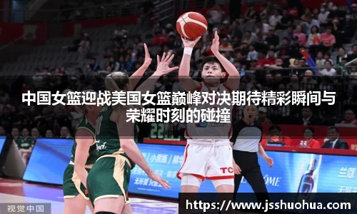中国女篮迎战美国女篮巅峰对决期待精彩瞬间与荣耀时刻的碰撞