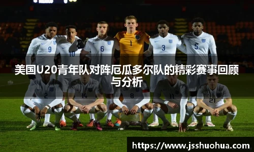 美国U20青年队对阵厄瓜多尔队的精彩赛事回顾与分析