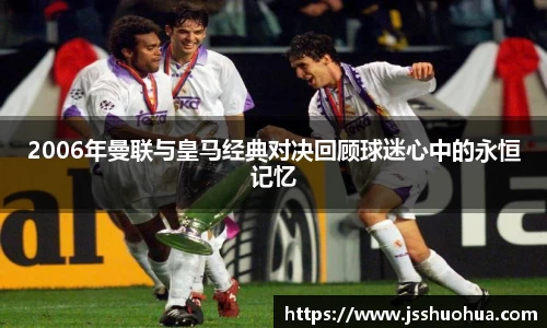2006年曼联与皇马经典对决回顾球迷心中的永恒记忆