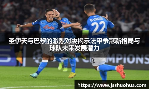 圣伊天与巴黎的激烈对决揭示法甲争冠新格局与球队未来发展潜力