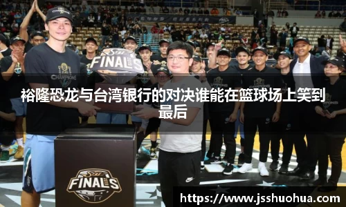 裕隆恐龙与台湾银行的对决谁能在篮球场上笑到最后