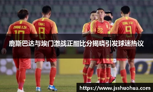 鹿斯巴达与埃门激战正酣比分揭晓引发球迷热议