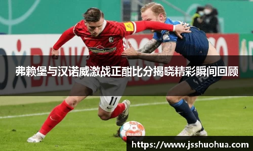 弗赖堡与汉诺威激战正酣比分揭晓精彩瞬间回顾