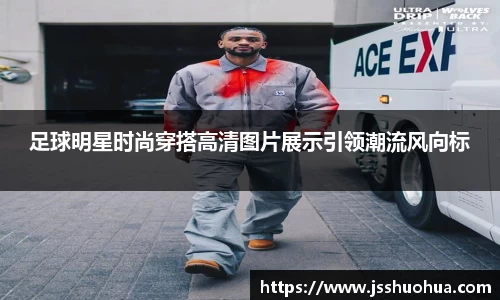 足球明星时尚穿搭高清图片展示引领潮流风向标